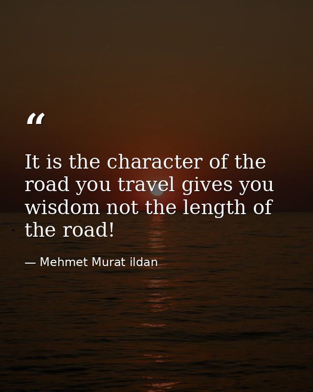 It is the character of the road you travel gives you wisdom not the length of the road! — Mehmet Murat ildan
