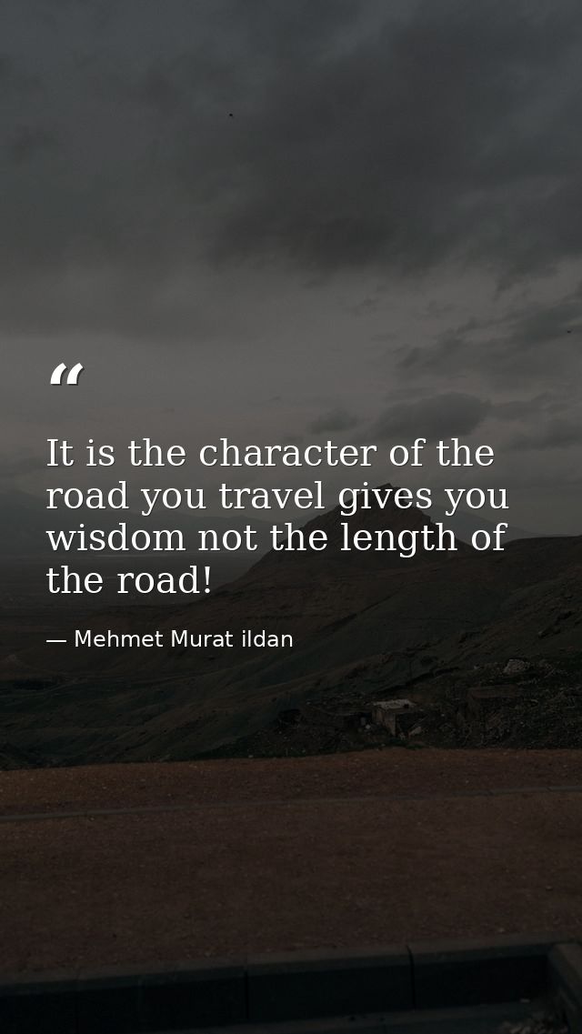 It is the character of the road you travel gives you wisdom not the length of the road! — Mehmet Murat ildan