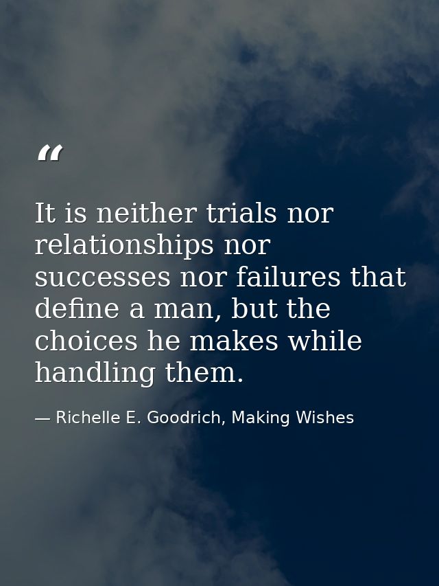 It is neither trials nor relationships nor successes nor failures that define a man, but the choices he makes while hand — Richelle E. Goodrich, Making Wishes