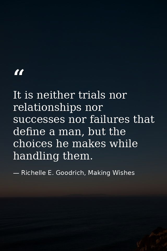 It is neither trials nor relationships nor successes nor failures that define a man, but the choices he makes while hand — Richelle E. Goodrich, Making Wishes