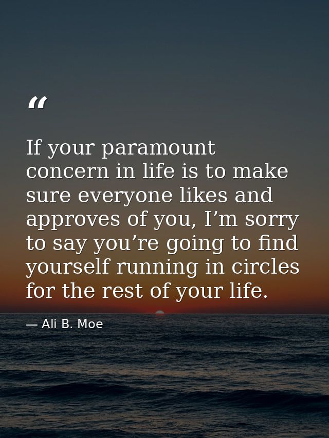 If your paramount concern in life is to make sure everyone likes and approves of you, I’m sorry to say you’re going to f — Ali B. Moe