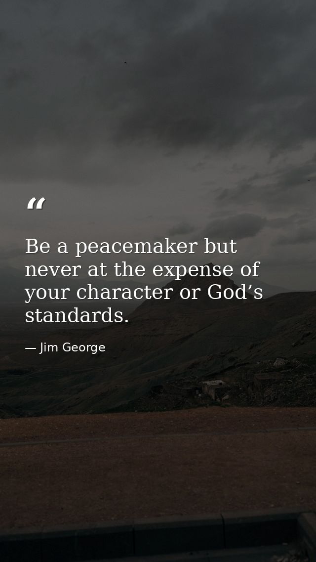 Be a peacemaker but never at the expense of your character or God’s standards. — Jim George