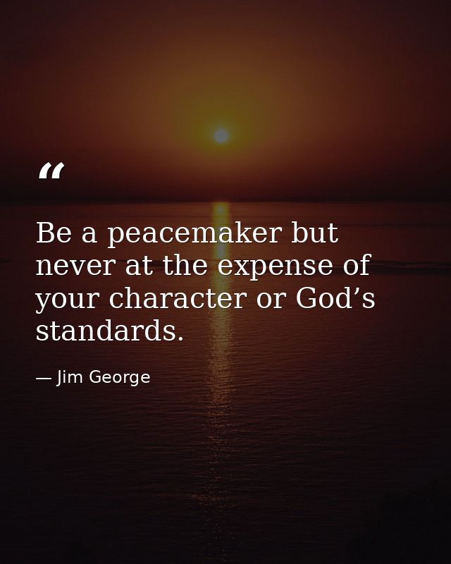Be a peacemaker but never at the expense of your character or God’s standards. — Jim George
