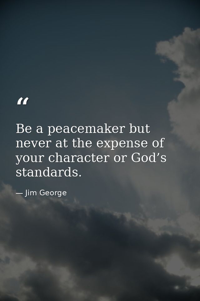 Be a peacemaker but never at the expense of your character or God’s standards. — Jim George