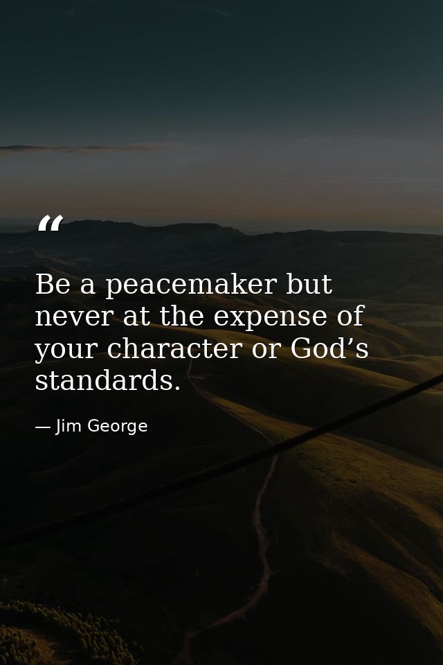 Be a peacemaker but never at the expense of your character or God’s standards. — Jim George