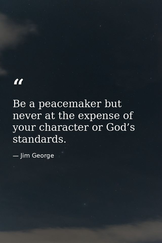 Be a peacemaker but never at the expense of your character or God’s standards. — Jim George