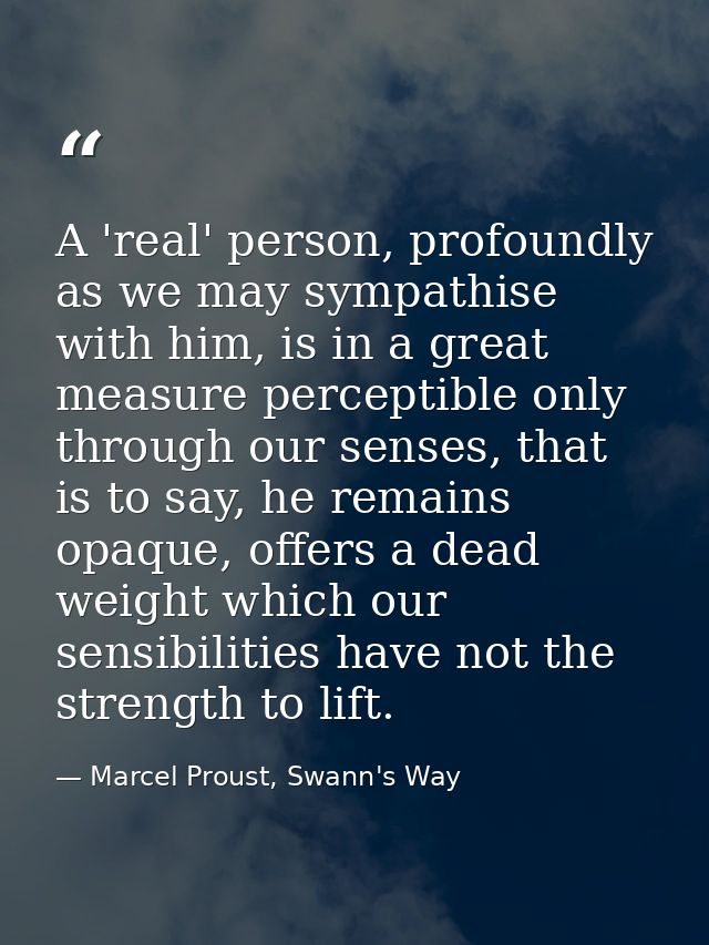 A 'real' person, profoundly as we may sympathise with him, is in a great measure perceptible only through our senses, th — Marcel Proust, Swann's Way