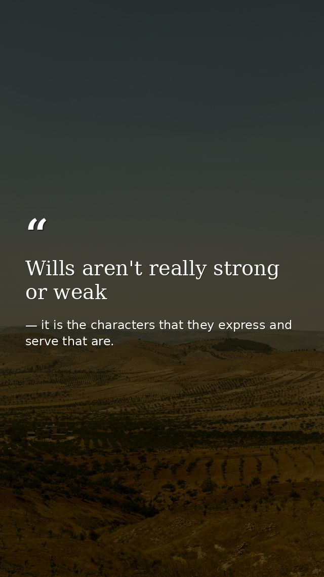 Wills aren't really strong or weak — it is the characters that they express and serve that are.