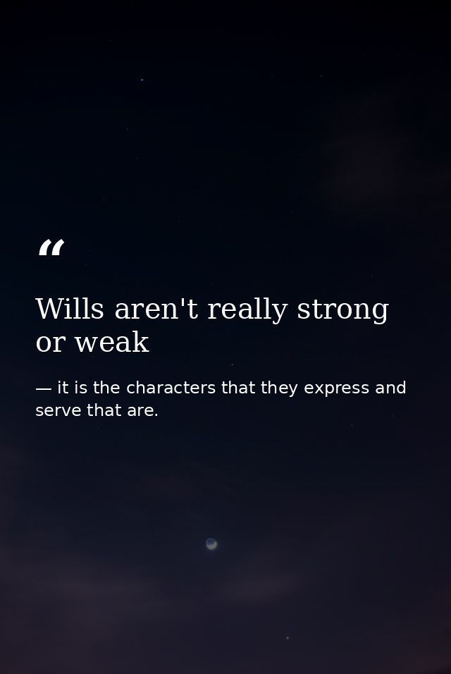 Wills aren't really strong or weak — it is the characters that they express and serve that are.