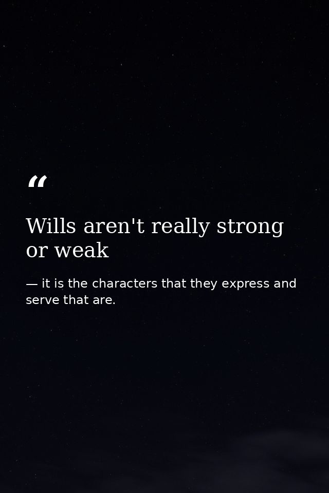 Wills aren't really strong or weak — it is the characters that they express and serve that are.