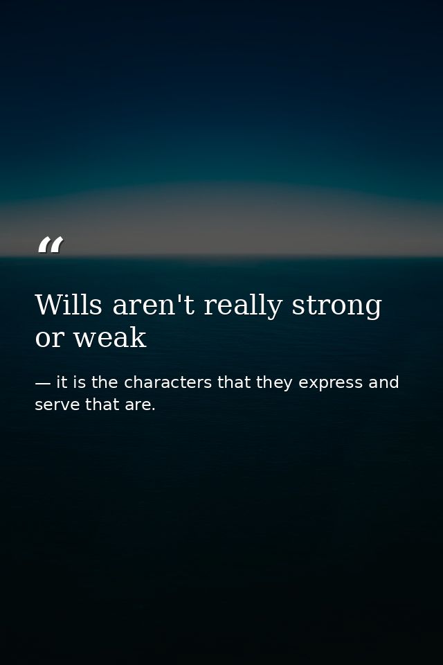 Wills aren't really strong or weak — it is the characters that they express and serve that are.