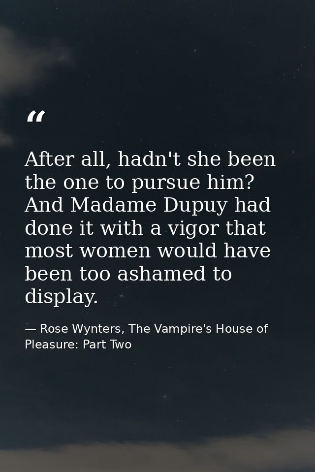 After all, hadn't she been the one to pursue him? And Madame Dupuy had done it with a vigor that most women would have b — Rose Wynters, The Vampire's House of Pleasure: Part Two
