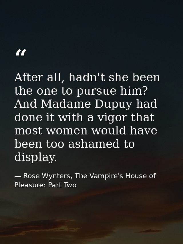 After all, hadn't she been the one to pursue him? And Madame Dupuy had done it with a vigor that most women would have b — Rose Wynters, The Vampire's House of Pleasure: Part Two