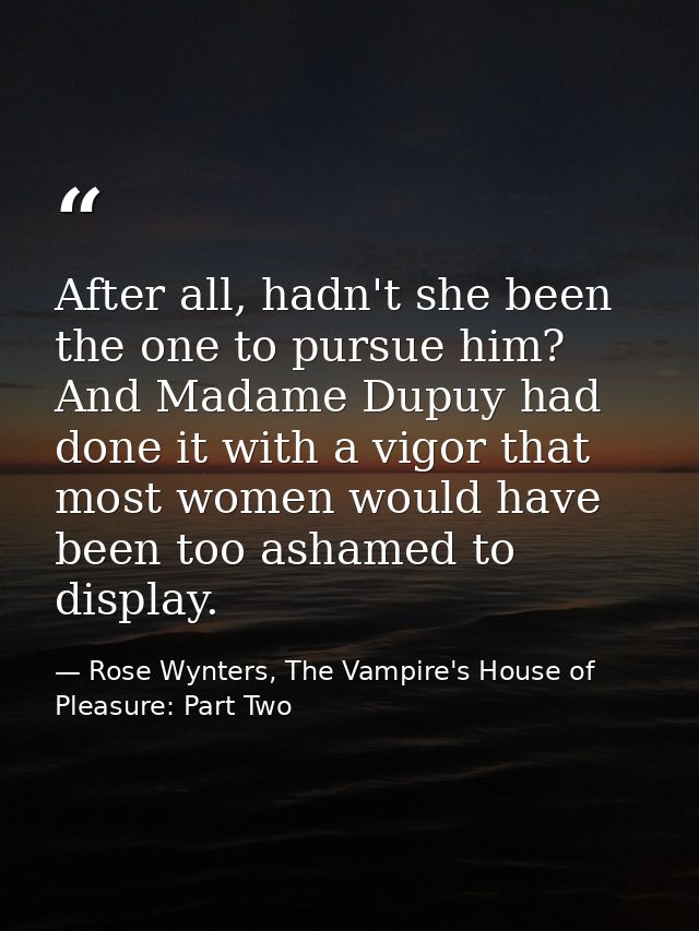 After all, hadn't she been the one to pursue him? And Madame Dupuy had done it with a vigor that most women would have b — Rose Wynters, The Vampire's House of Pleasure: Part Two