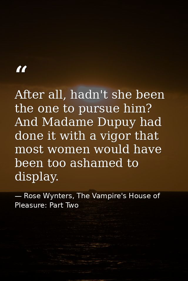 After all, hadn't she been the one to pursue him? And Madame Dupuy had done it with a vigor that most women would have b — Rose Wynters, The Vampire's House of Pleasure: Part Two