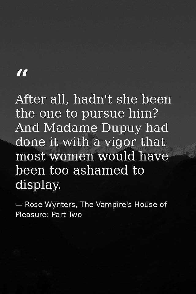 After all, hadn't she been the one to pursue him? And Madame Dupuy had done it with a vigor that most women would have b — Rose Wynters, The Vampire's House of Pleasure: Part Two