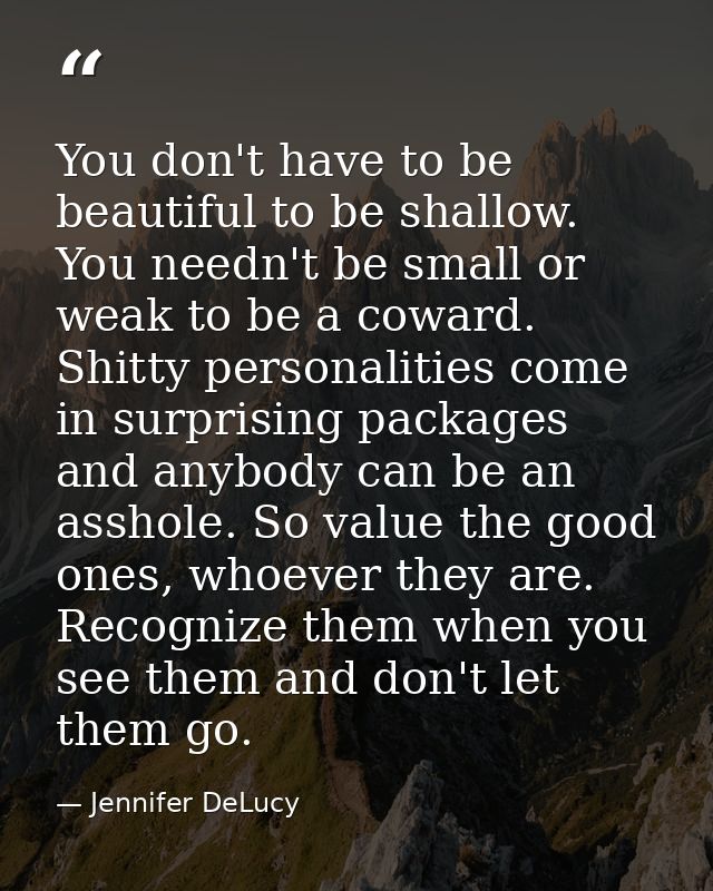 You don't have to be beautiful to be shallow. You needn't be small or weak to be a coward. Shitty personalities come in  — Jennifer DeLucy