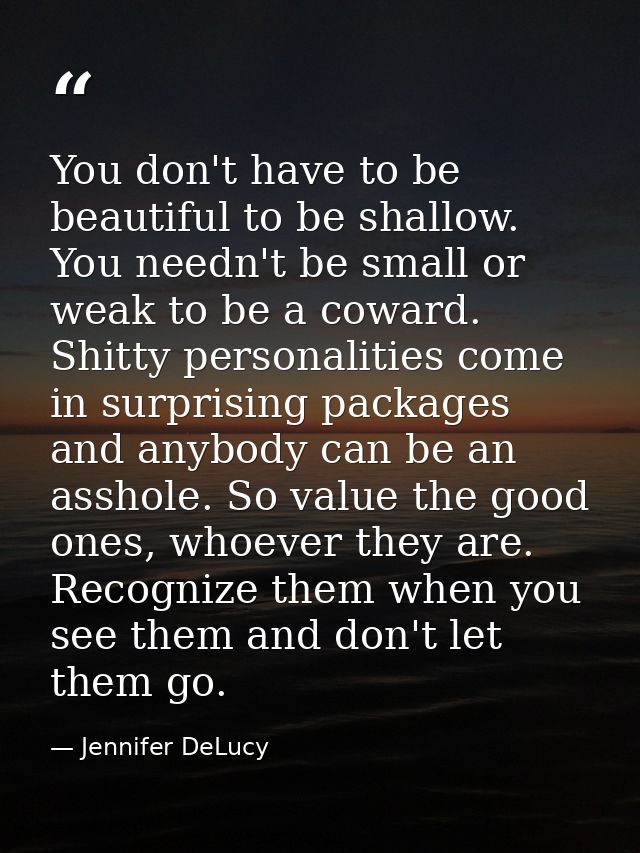 You don't have to be beautiful to be shallow. You needn't be small or weak to be a coward. Shitty personalities come in  — Jennifer DeLucy
