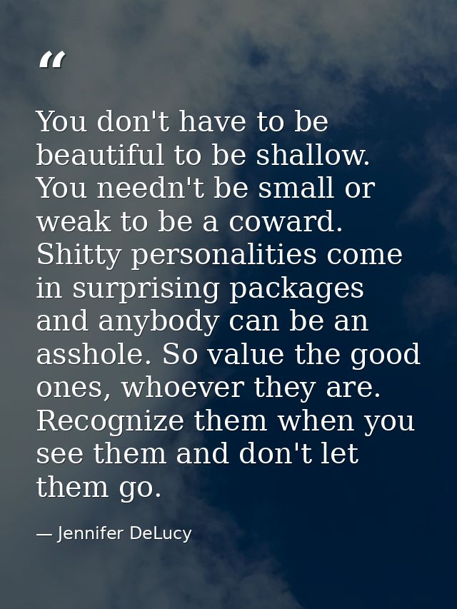 You don't have to be beautiful to be shallow. You needn't be small or weak to be a coward. Shitty personalities come in  — Jennifer DeLucy