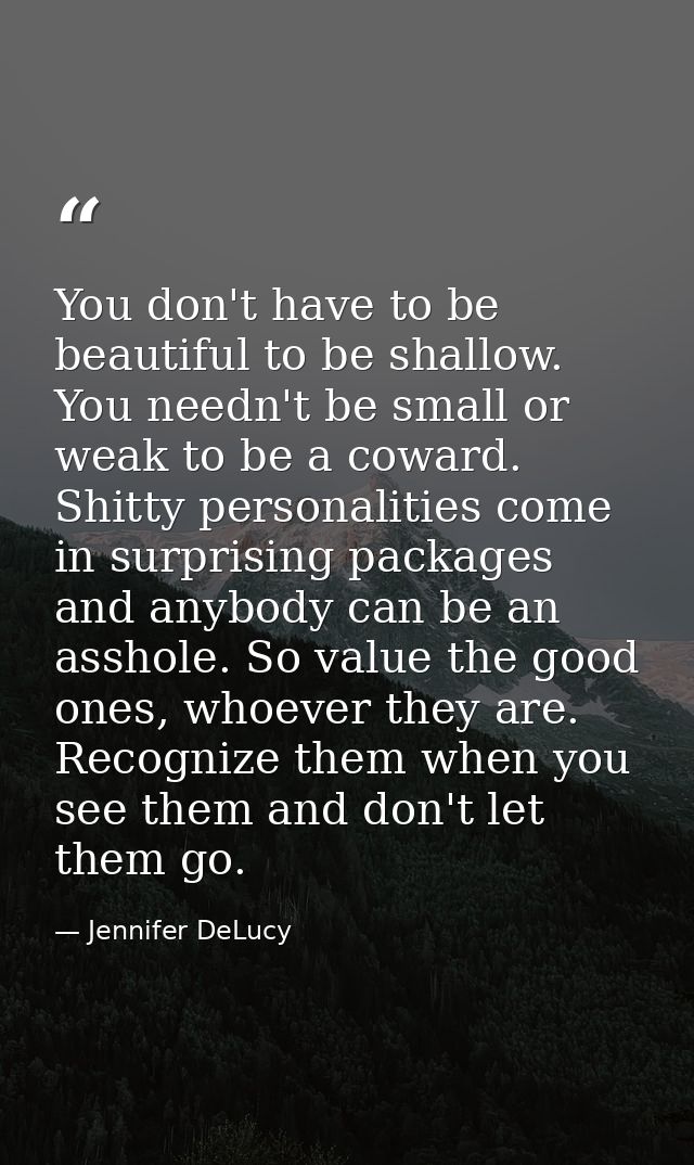 You don't have to be beautiful to be shallow. You needn't be small or weak to be a coward. Shitty personalities come in  — Jennifer DeLucy