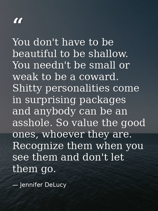 You don't have to be beautiful to be shallow. You needn't be small or weak to be a coward. Shitty personalities come in  — Jennifer DeLucy