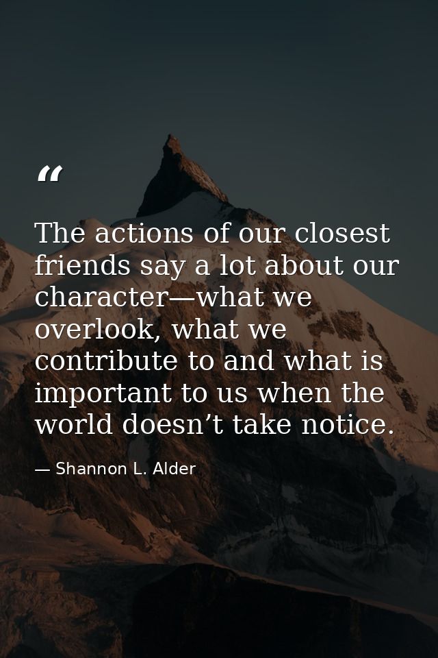 The actions of our closest friends say a lot about our character—what we overlook, what we contribute to and what is imp — Shannon L. Alder