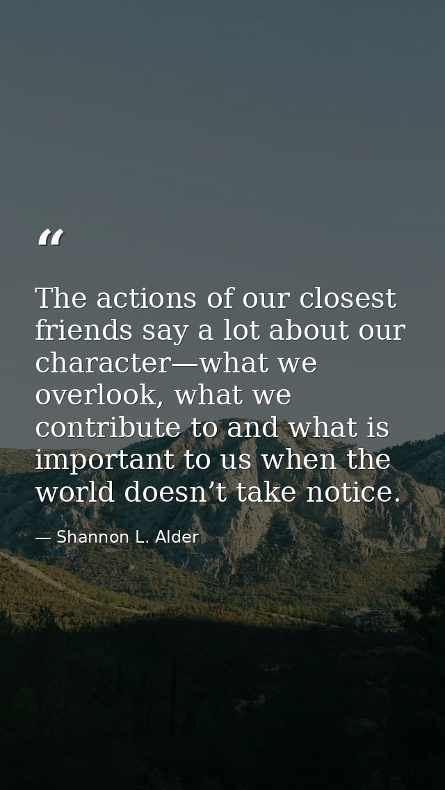 The actions of our closest friends say a lot about our character—what we overlook, what we contribute to and what is imp — Shannon L. Alder