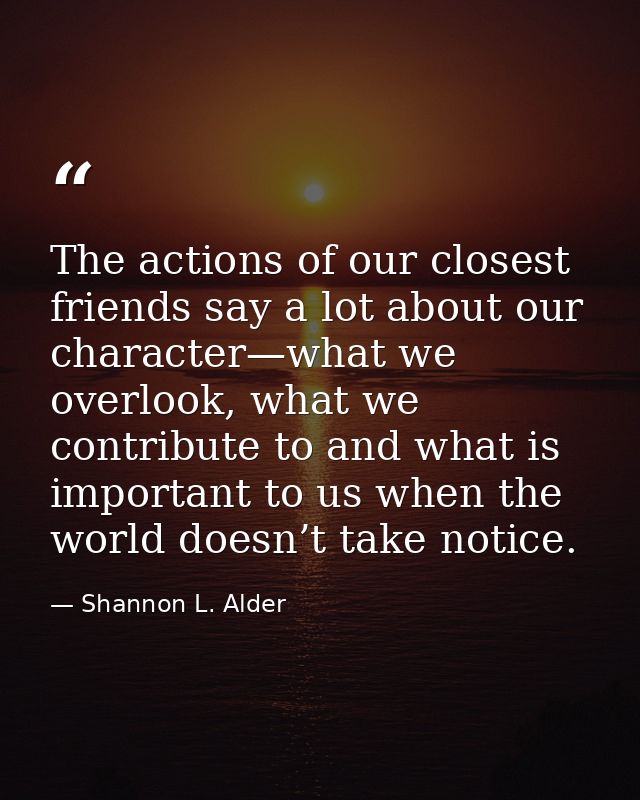 The actions of our closest friends say a lot about our character—what we overlook, what we contribute to and what is imp — Shannon L. Alder