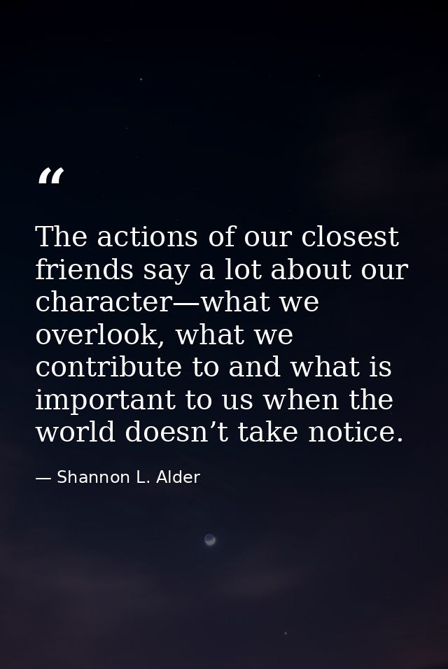 The actions of our closest friends say a lot about our character—what we overlook, what we contribute to and what is imp — Shannon L. Alder
