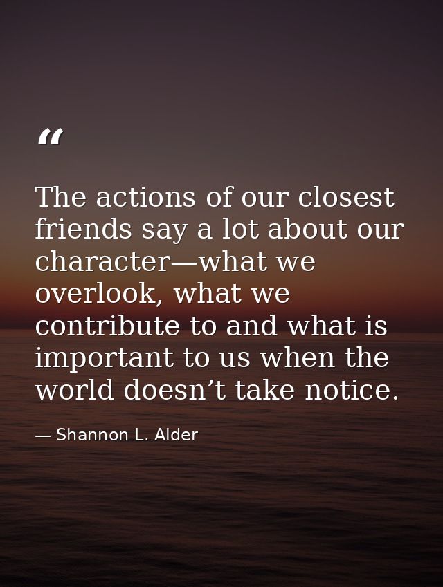 The actions of our closest friends say a lot about our character—what we overlook, what we contribute to and what is imp — Shannon L. Alder