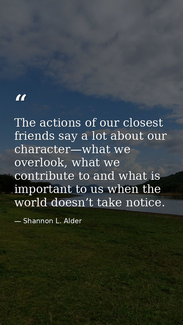 The actions of our closest friends say a lot about our character—what we overlook, what we contribute to and what is imp — Shannon L. Alder