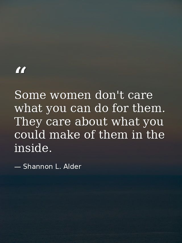Some women don't care what you can do for them. They care about what you could make of them in the inside. — Shannon L. Alder
