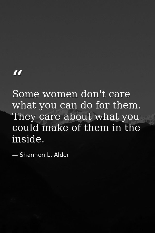 Some women don't care what you can do for them. They care about what you could make of them in the inside. — Shannon L. Alder