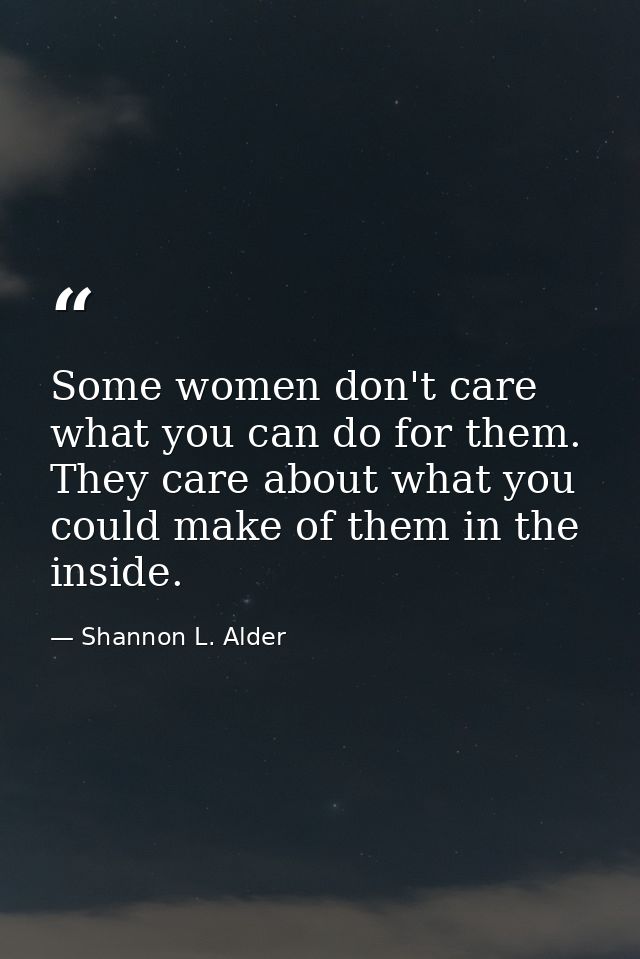Some women don't care what you can do for them. They care about what you could make of them in the inside. — Shannon L. Alder