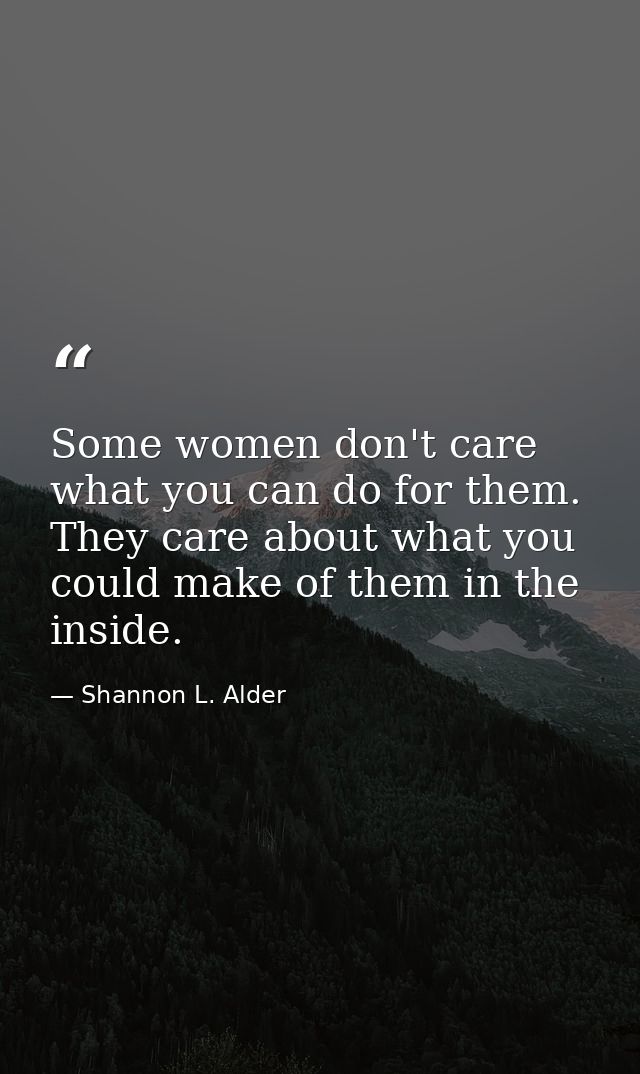 Some women don't care what you can do for them. They care about what you could make of them in the inside. — Shannon L. Alder