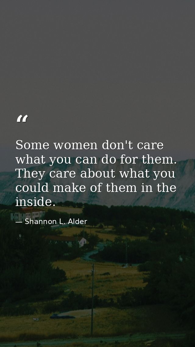 Some women don't care what you can do for them. They care about what you could make of them in the inside. — Shannon L. Alder