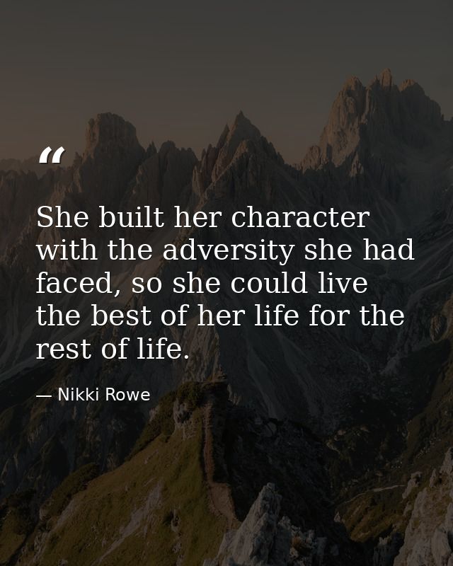 She built her character with the adversity she had faced, so she could live the best of her life for the rest of life. — Nikki Rowe