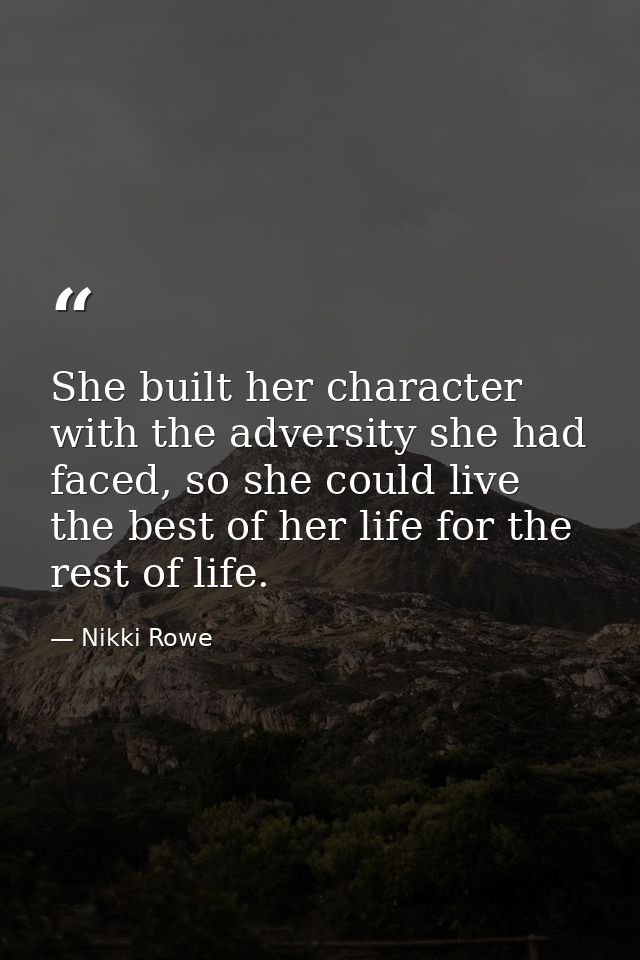 She built her character with the adversity she had faced, so she could live the best of her life for the rest of life. — Nikki Rowe