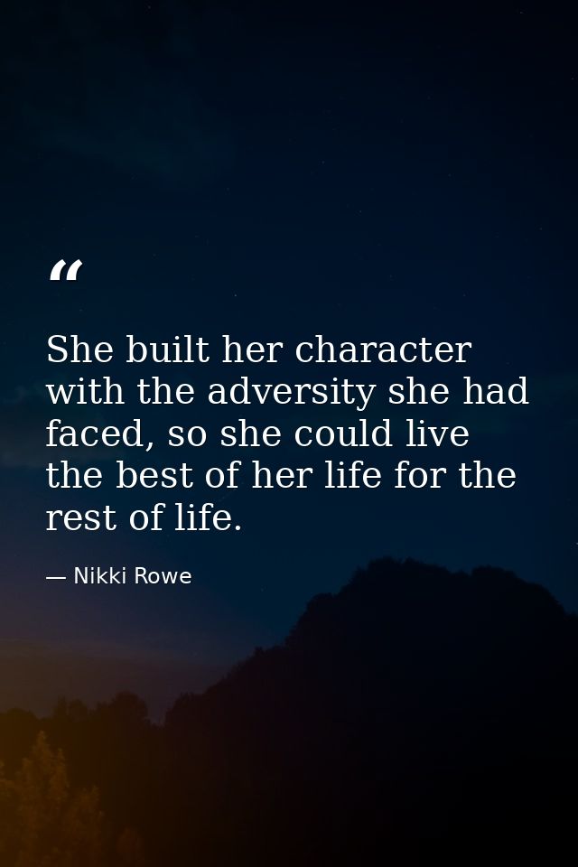 She built her character with the adversity she had faced, so she could live the best of her life for the rest of life. — Nikki Rowe
