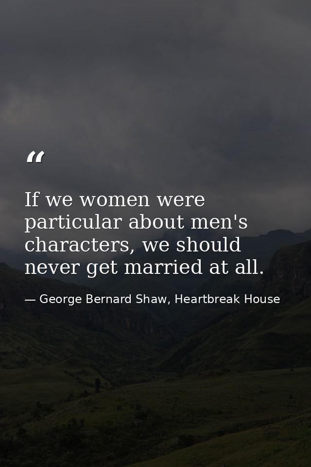 If we women were particular about men's characters, we should never get married at all. — George Bernard Shaw, Heartbreak House
