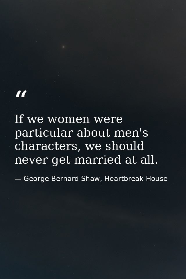 If we women were particular about men's characters, we should never get married at all. — George Bernard Shaw, Heartbreak House