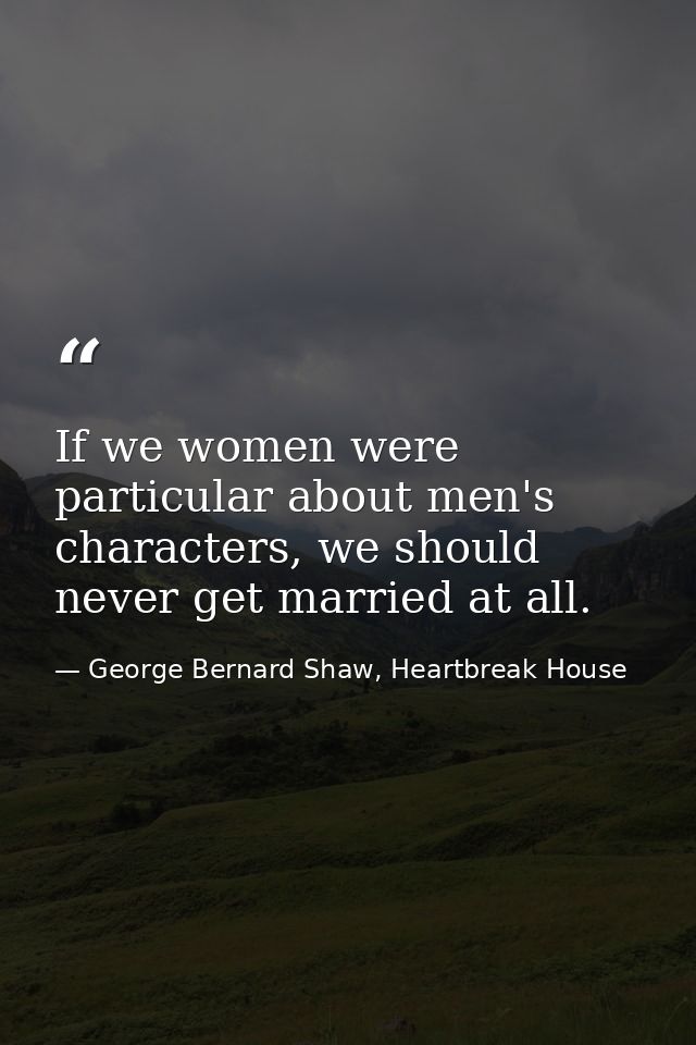 If we women were particular about men's characters, we should never get married at all. — George Bernard Shaw, Heartbreak House