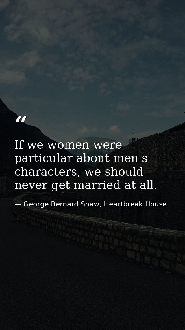 If we women were particular about men's characters, we should never get married at all. — George Bernard Shaw, Heartbreak House