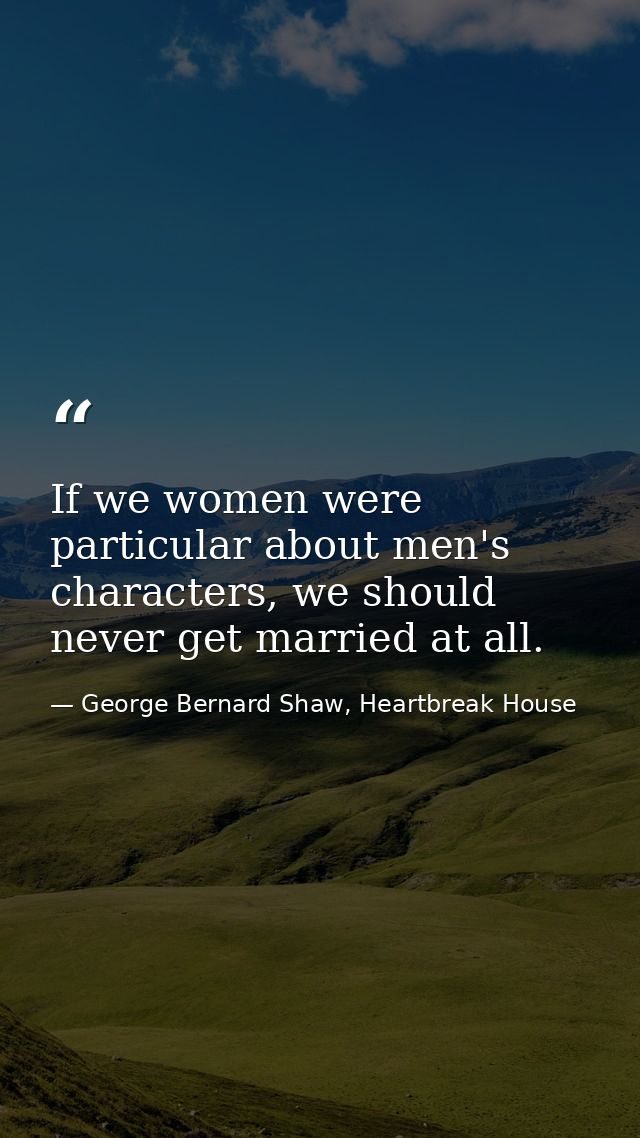 If we women were particular about men's characters, we should never get married at all. — George Bernard Shaw, Heartbreak House