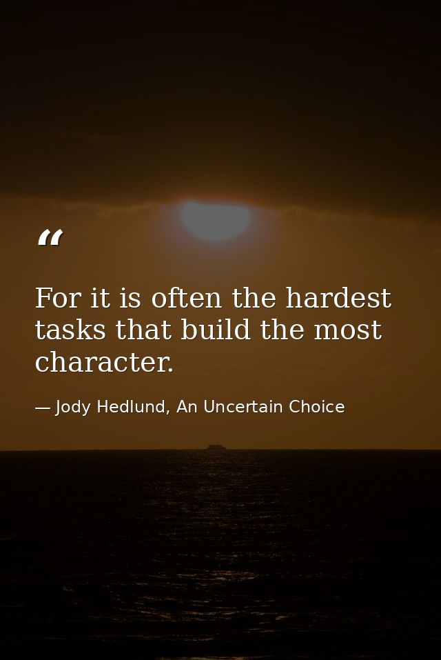 For it is often the hardest tasks that build the most character. — Jody Hedlund, An Uncertain Choice