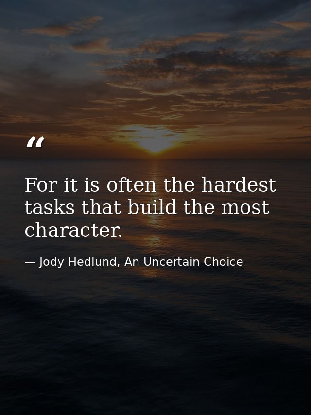 For it is often the hardest tasks that build the most character. — Jody Hedlund, An Uncertain Choice