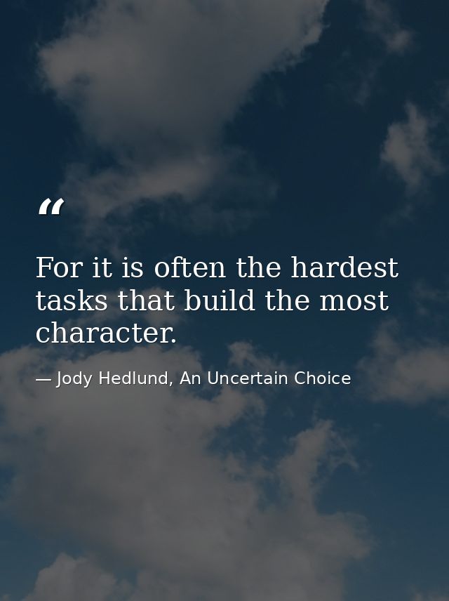 For it is often the hardest tasks that build the most character. — Jody Hedlund, An Uncertain Choice