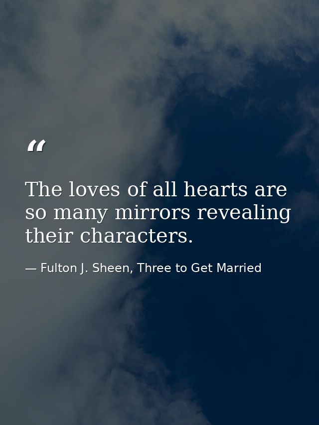 The loves of all hearts are so many mirrors revealing their characters. — Fulton J. Sheen, Three to Get Married