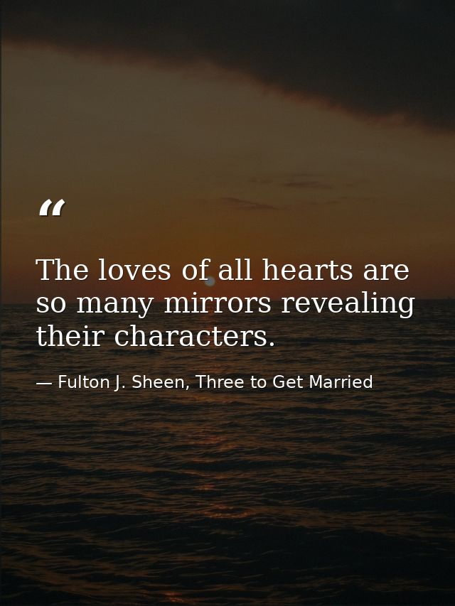 The loves of all hearts are so many mirrors revealing their characters. — Fulton J. Sheen, Three to Get Married