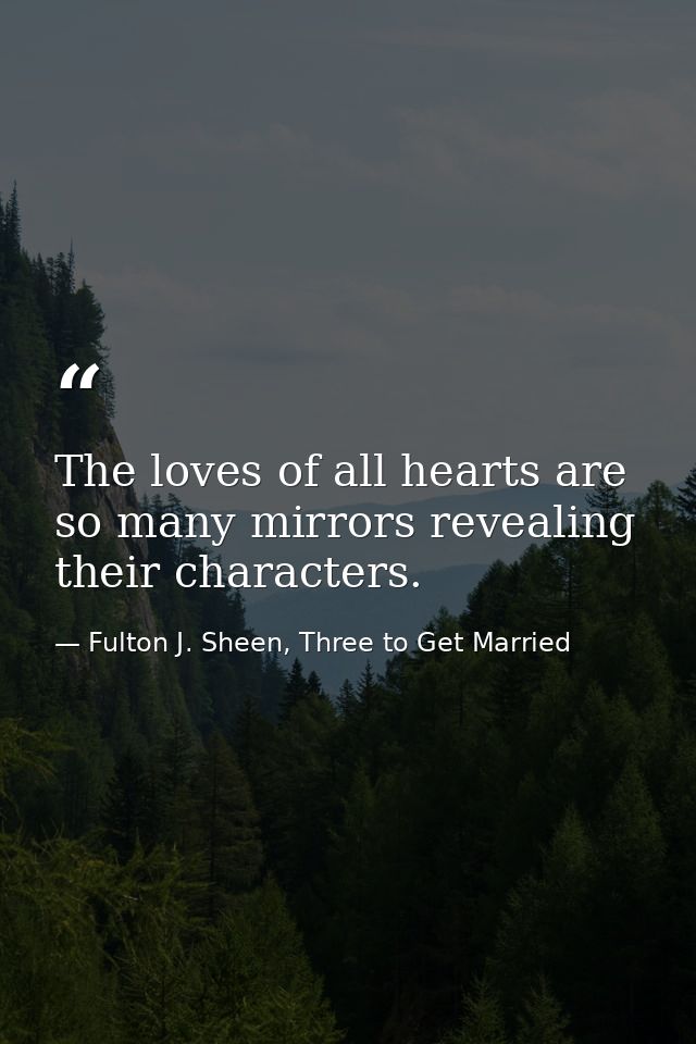 The loves of all hearts are so many mirrors revealing their characters. — Fulton J. Sheen, Three to Get Married
